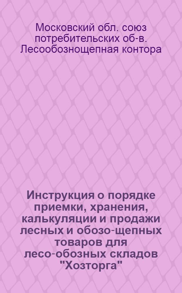 Инструкция о порядке приемки, хранения, калькуляции и продажи лесных и обозо-щепных товаров для лесо-обозных складов "Хозторга", МОСПО, райпотребсоюзов и городских потребительских обществ Московской области с 1-го января 1934 года