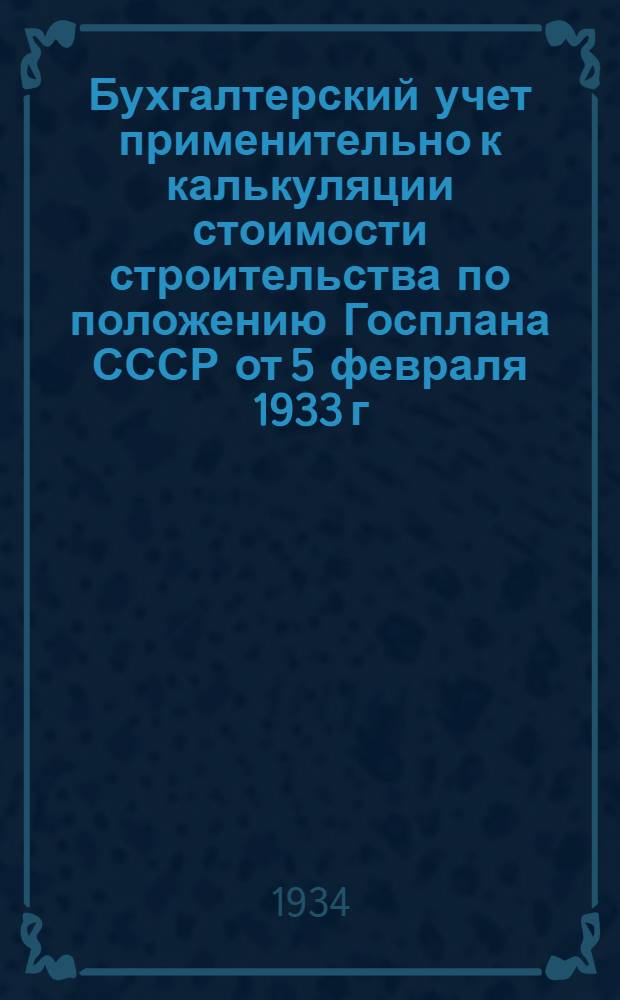 ... Бухгалтерский учет применительно к калькуляции стоимости строительства по положению Госплана СССР от 5 февраля 1933 г.