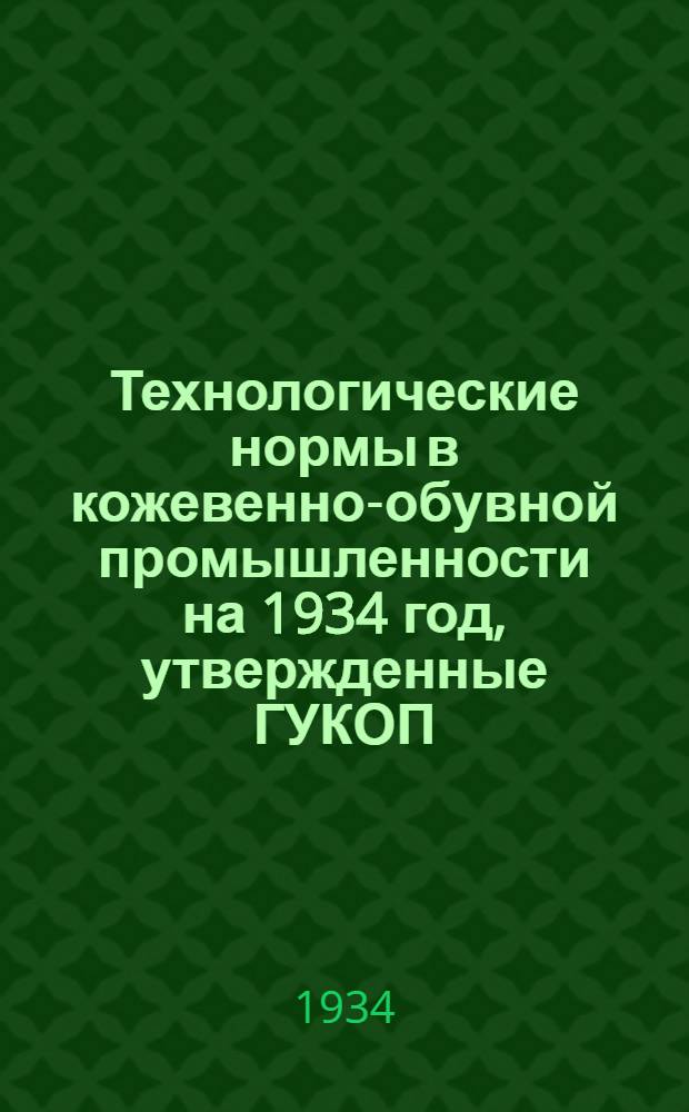 ... Технологические нормы в кожевенно-обувной промышленности на 1934 год, утвержденные ГУКОП : Кожевенное производство