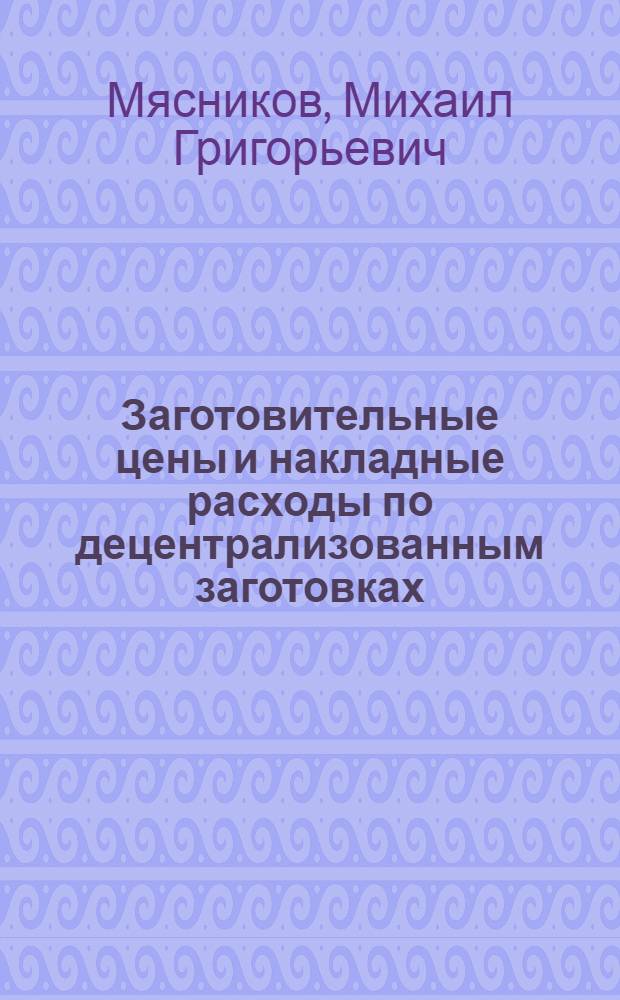 ... Заготовительные цены и накладные расходы по децентрализованным заготовках : Постановления, инструкции, таблицы : По материалам ЦКБ при Комзаг СНК СССР