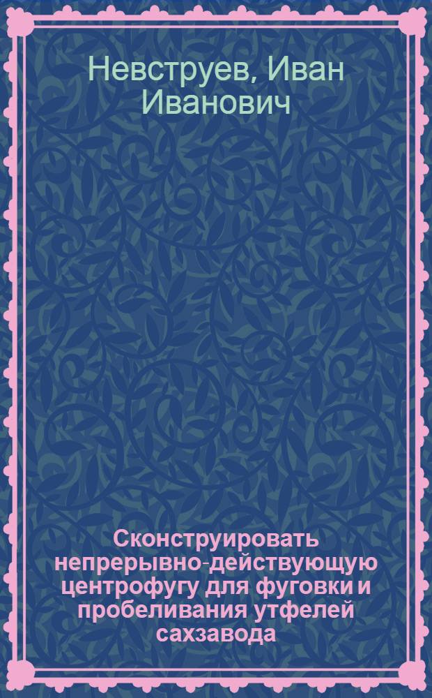 ... Сконструировать непрерывно-действующую центрофугу для фуговки и пробеливания утфелей сахзавода