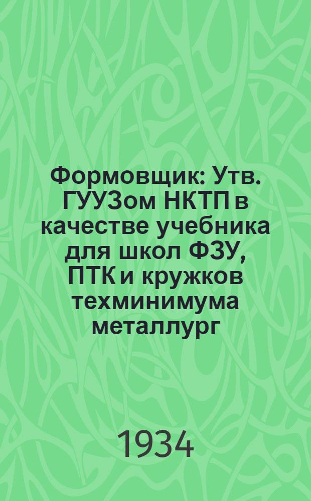 ... Формовщик : Утв. ГУУЗом НКТП в качестве учебника для школ ФЗУ, ПТК и кружков техминимума металлург. пром-сти