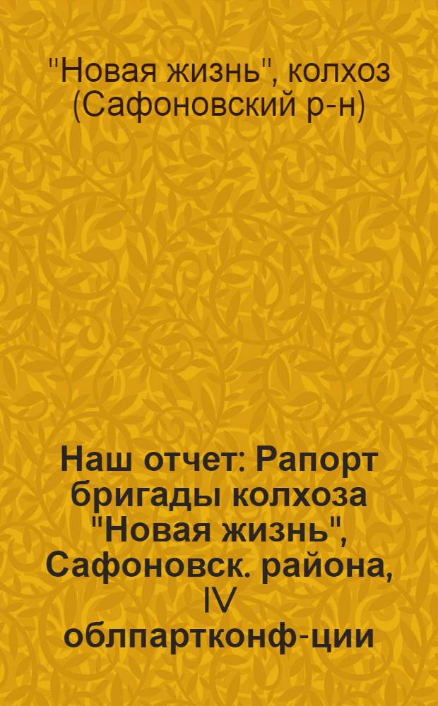 Наш отчет : Рапорт бригады колхоза "Новая жизнь", Сафоновск. района, IV облпартконф-ции