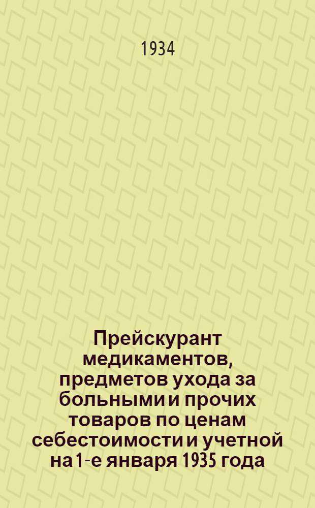 ... Прейскурант медикаментов, предметов ухода за больными и прочих товаров по ценам себестоимости и учетной на 1-е января 1935 года