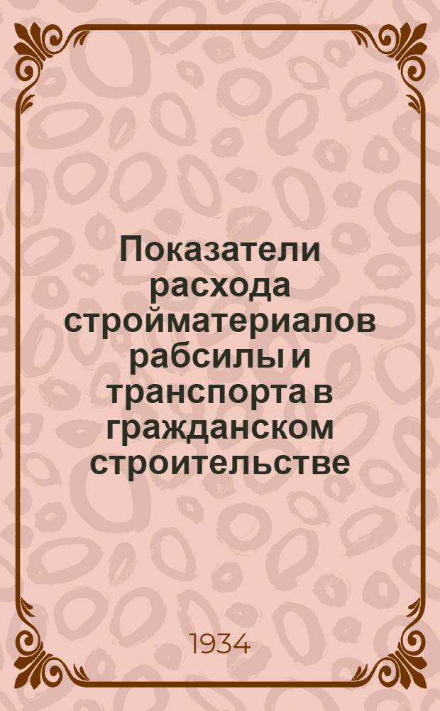 ... Показатели расхода стройматериалов рабсилы и транспорта в гражданском строительстве : (Утв. НККХ РСФСР 25 марта 1934 г.)