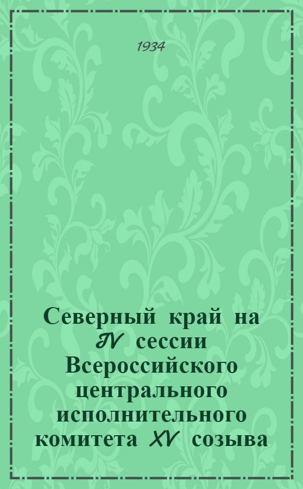 Северный край на IV сессии Всероссийского центрального исполнительного комитета XV созыва : Стеногр. доклада, прений и постановление Сессии ВЦИК о сов., хоз. и культ. строительстве Сев. края (22-26 дек. 1933 г.)