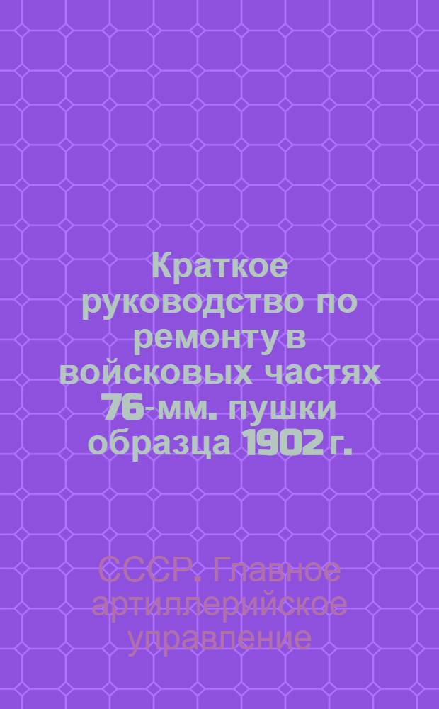 ... Краткое руководство по ремонту в войсковых частях 76-мм. пушки образца 1902 г.