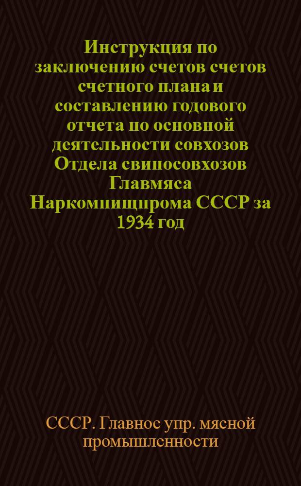 ... Инструкция по заключению счетов [счетов] счетного плана и составлению годового отчета по основной деятельности совхозов Отдела свиносовхозов Главмяса Наркомпищпрома СССР за 1934 год