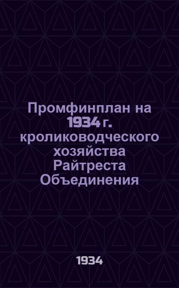 ... Промфинплан на 1934 г. кролиководческого хозяйства Райтреста Объединения : Инструкции и типовые формы