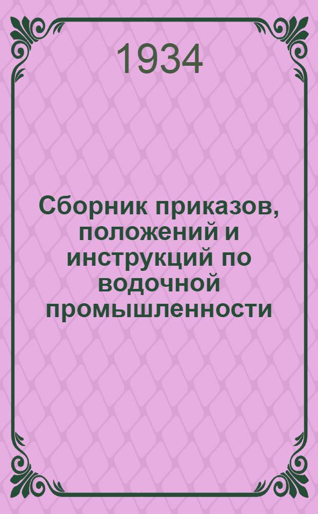 ... Сборник приказов, положений и инструкций по водочной промышленности : Издано на основе работ 2-го Всес. совещания работников водочной пром-сти в Москве 20-26 авг. 1934 г