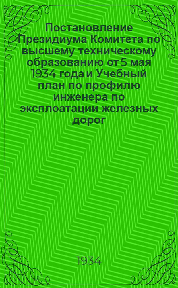 ... Постановление Президиума Комитета по высшему техническому образованию от 5 мая 1934 года [и Учебный план по профилю инженера по эксплоатации железных дорог (без ВВП)]