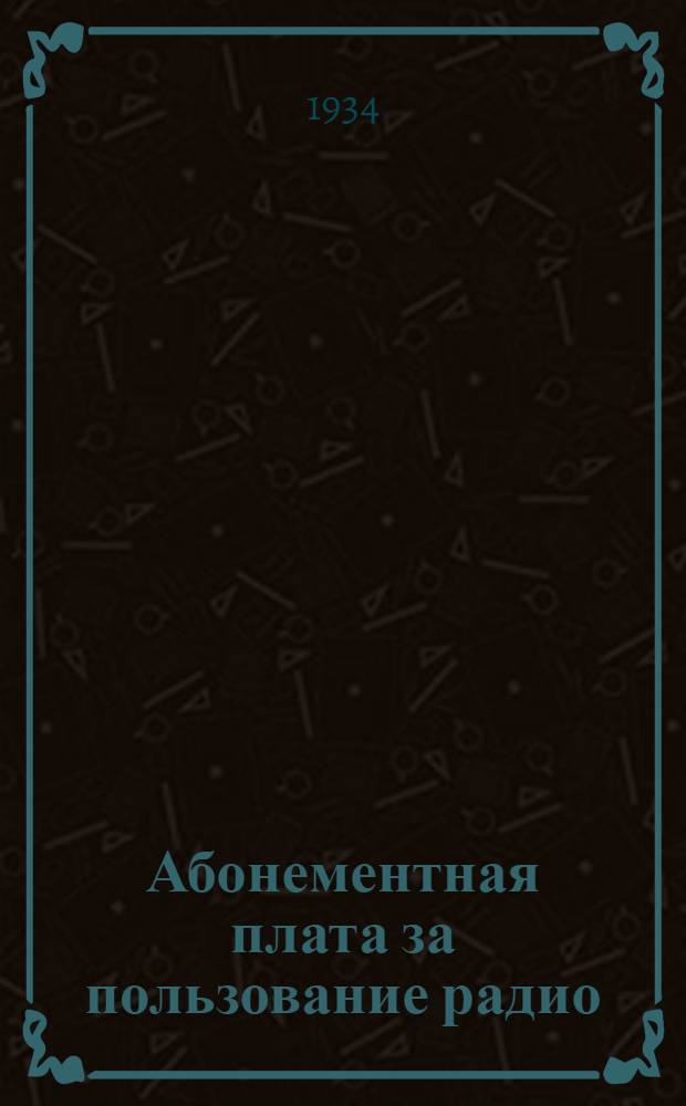 ... Абонементная плата за пользование радио : Закон от 27/III-1934 г., правила, инструкции, пояснит. материал