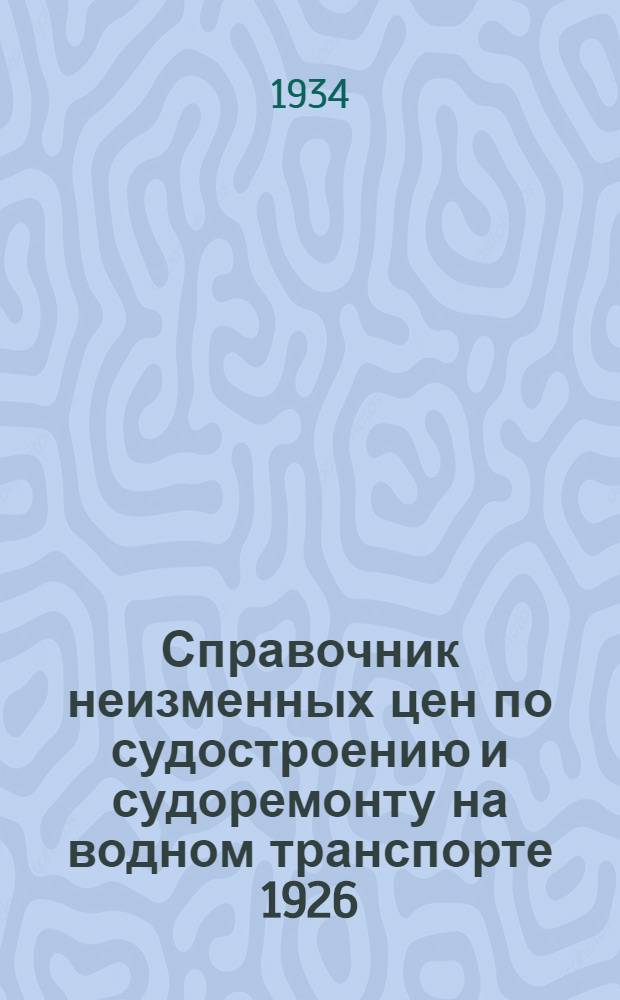 ... Справочник неизменных цен по судостроению и судоремонту на водном транспорте 1926/27 г.