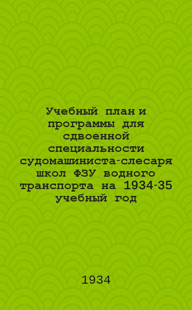 ... Учебный план и программы для сдвоенной специальности судомашиниста-слесаря школ ФЗУ водного транспорта на 1934-35 учебный год