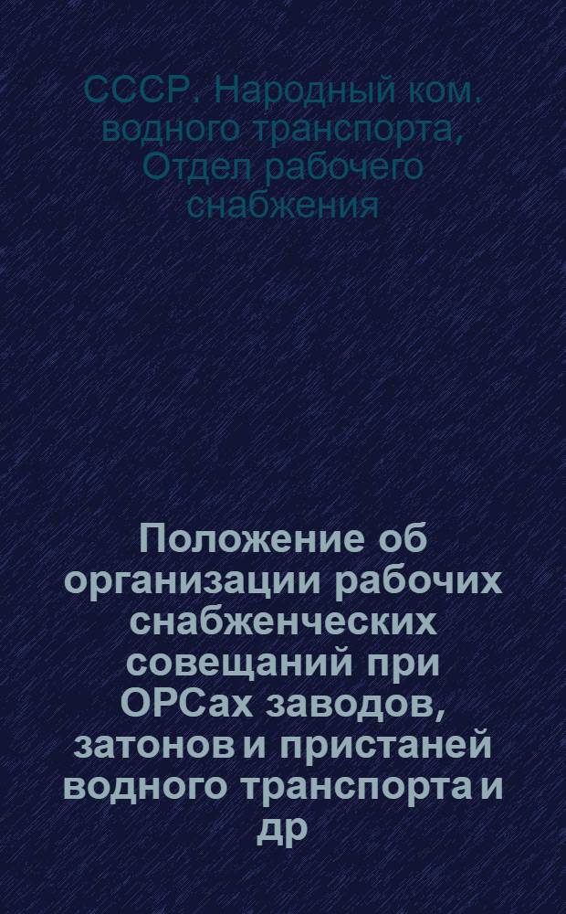 Положение об организации рабочих снабженческих совещаний при ОРСах заводов, затонов и пристаней водного транспорта [и др. положения]