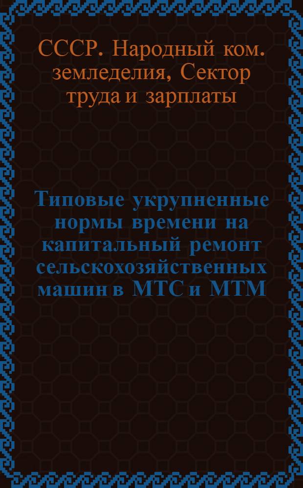 ... Типовые укрупненные нормы времени на капитальный ремонт сельскохозяйственных машин в МТС и МТМ