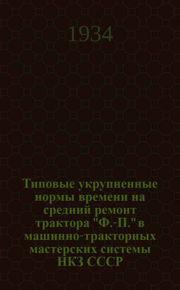 ... Типовые укрупненные нормы времени на средний ремонт трактора "Ф.-П." в машинно-тракторных мастерских системы НКЗ СССР