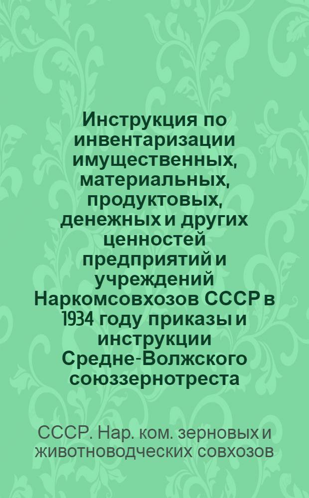 Инструкция по инвентаризации имущественных, материальных, продуктовых, денежных и других ценностей предприятий и учреждений Наркомсовхозов СССР в 1934 году [приказы и инструкции Средне-Волжского союззернотреста]