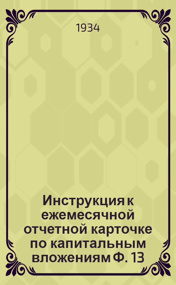 ... Инструкция к ежемесячной отчетной карточке по капитальным вложениям Ф. 13 (клапан) на 1934 г.