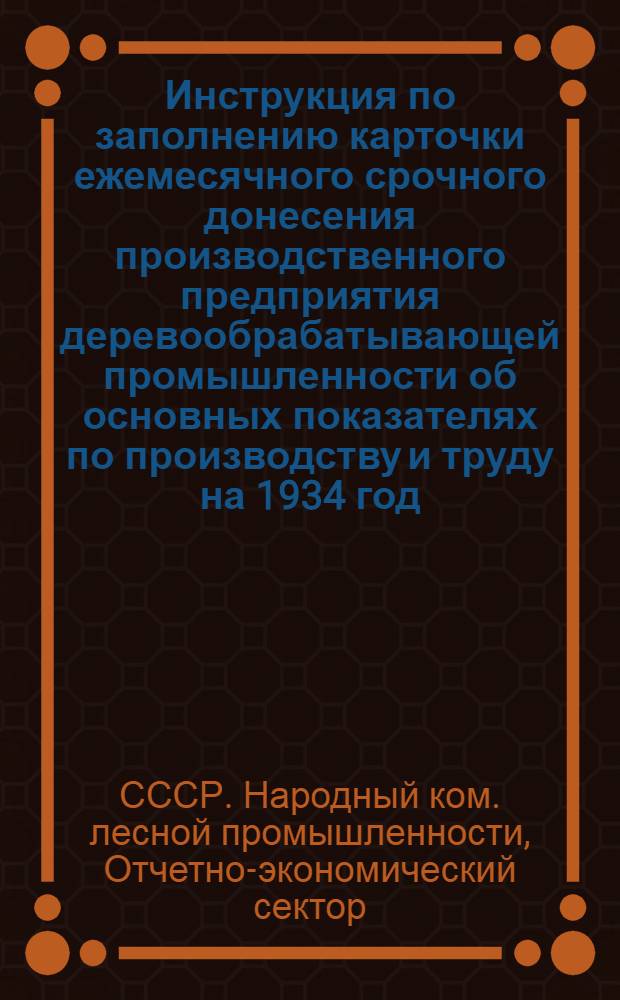 ... Инструкция по заполнению карточки ежемесячного срочного донесения производственного предприятия деревообрабатывающей промышленности об основных показателях по производству и труду на 1934 год...