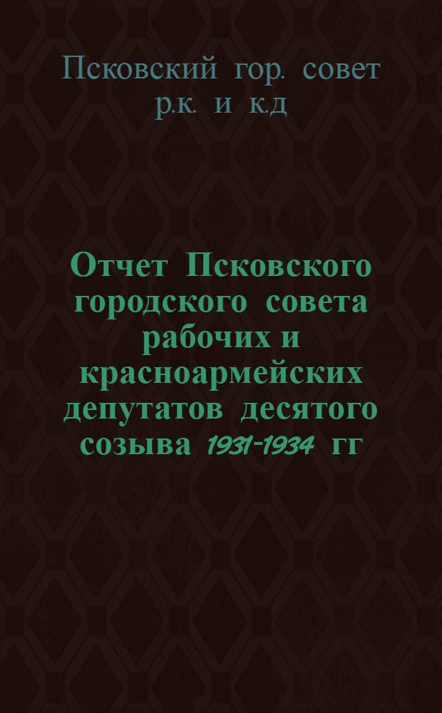 Отчет Псковского городского совета рабочих и красноармейских депутатов десятого созыва 1931-1934 гг.
