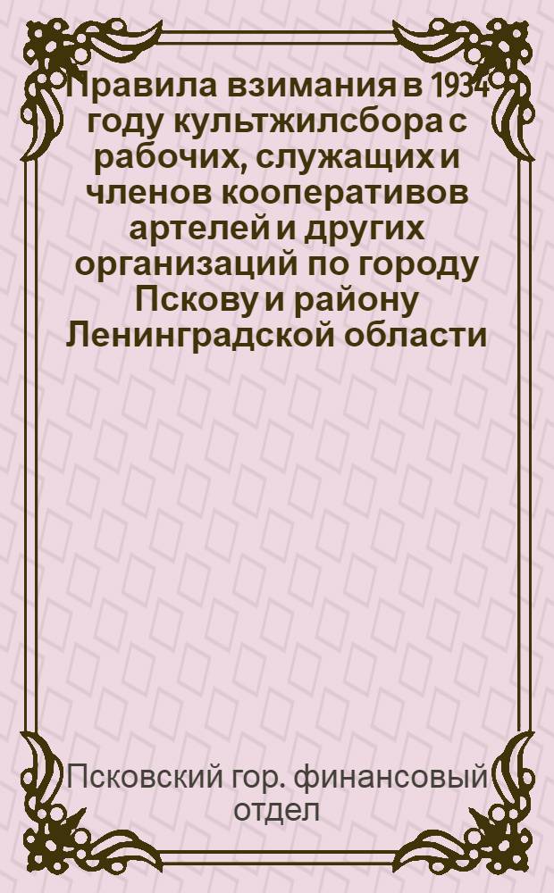 ... Правила взимания в 1934 году культжилсбора с рабочих, служащих и членов кооперативов артелей и других организаций по городу Пскову и району Ленинградской области : (Закон о культсборе 23 янв. 1934 г.)..
