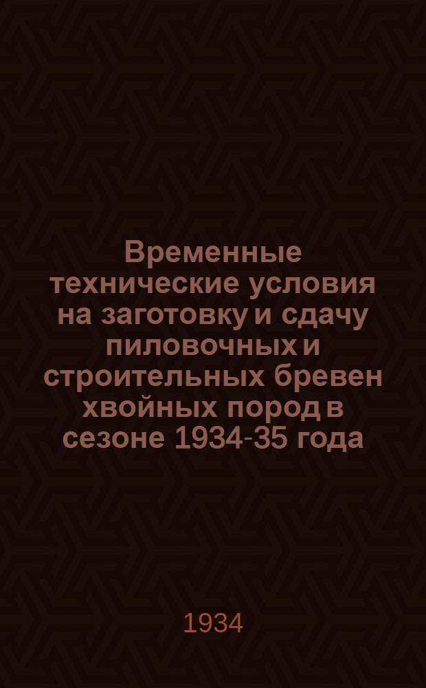 ... Временные технические условия на заготовку и сдачу пиловочных и строительных бревен хвойных пород в сезоне 1934-35 года