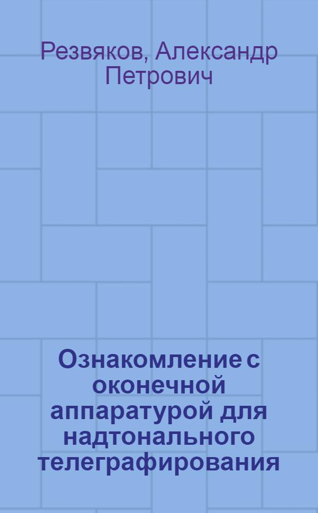 ... Ознакомление с оконечной аппаратурой для надтонального телеграфирования : Описание сост. инж. А. П. Резвяковым и ст. руководителем кафедры Б. В. Халезовым