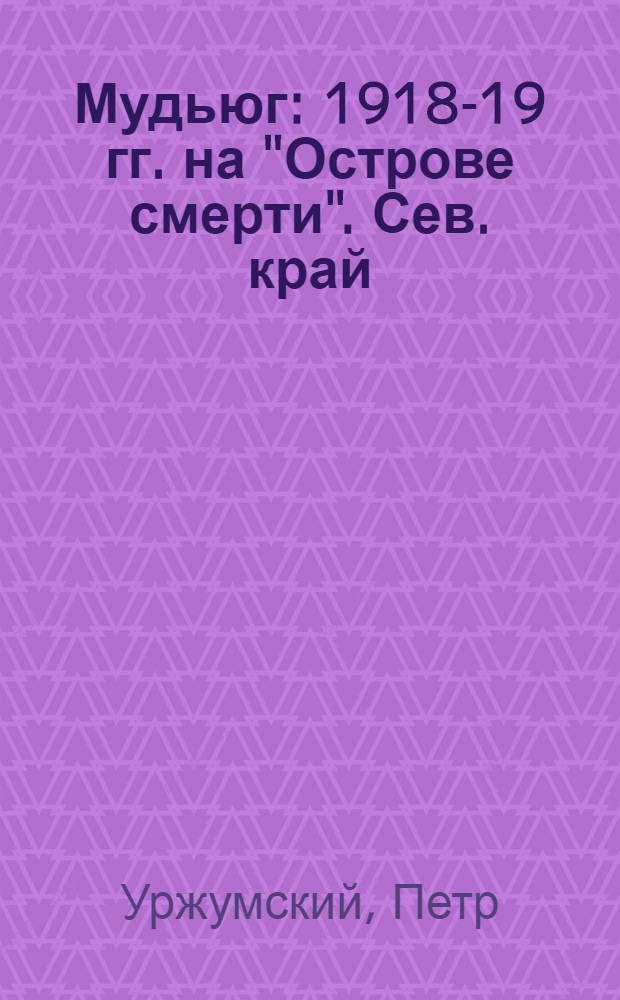 ... Мудьюг : 1918-19 гг. на "Острове смерти". Сев. край : Рассказ