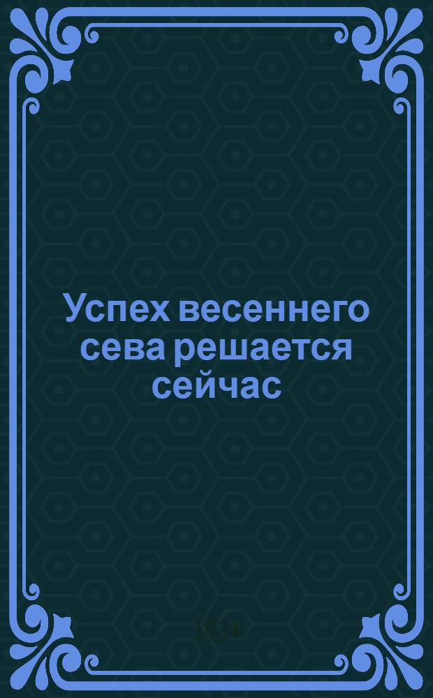 Успех весеннего сева решается сейчас : Передовые из газ. "Правда" и "Раб. край" и постановление ЦИК СССР по докладу нар. комиссара земледелия СССР т. Яковлева Я. А.