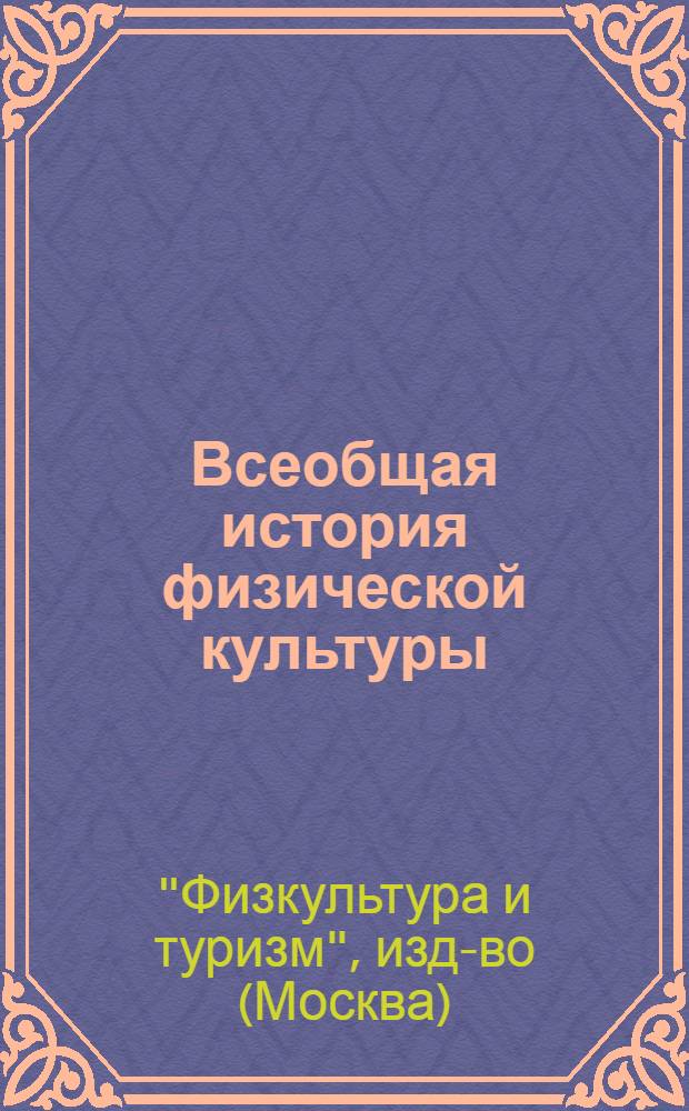 Всеобщая история физической культуры : В трех томах : I. Физическая культура в древнем мире. II. Физическая культура в средние века, новое время, в зависимых и колониальных странах. III. Физическая культура в СССР : План-проспект