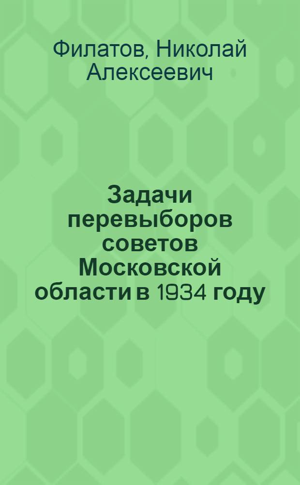 ... Задачи перевыборов советов Московской области в 1934 году : Доклад на объединенном пленуме Мособлисполкома и Моссовета 23 окт. 1934 г