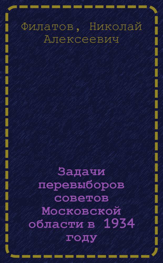 ... Задачи перевыборов советов Московской области в 1934 году : Доклад на объединенном пленуме Мособлисполкома и Моссовета 23 окт. 1934 г