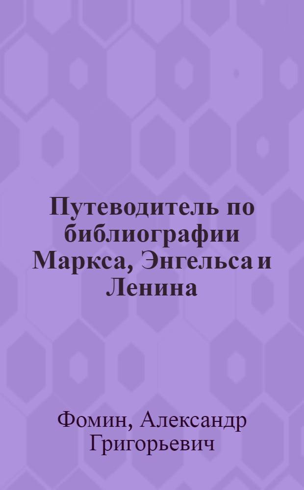 ... Путеводитель по библиографии Маркса, Энгельса и Ленина : Систематический, аннотированный указатель русских книг и журнальных работ по библиографии Маркса, Энгельса и Ленина, напечатанных в 1907-1934 гг. : С прил. ст. П. Н. Беркова "Ленин, Маркс и Энгельс, как библиографы-рецензенты"