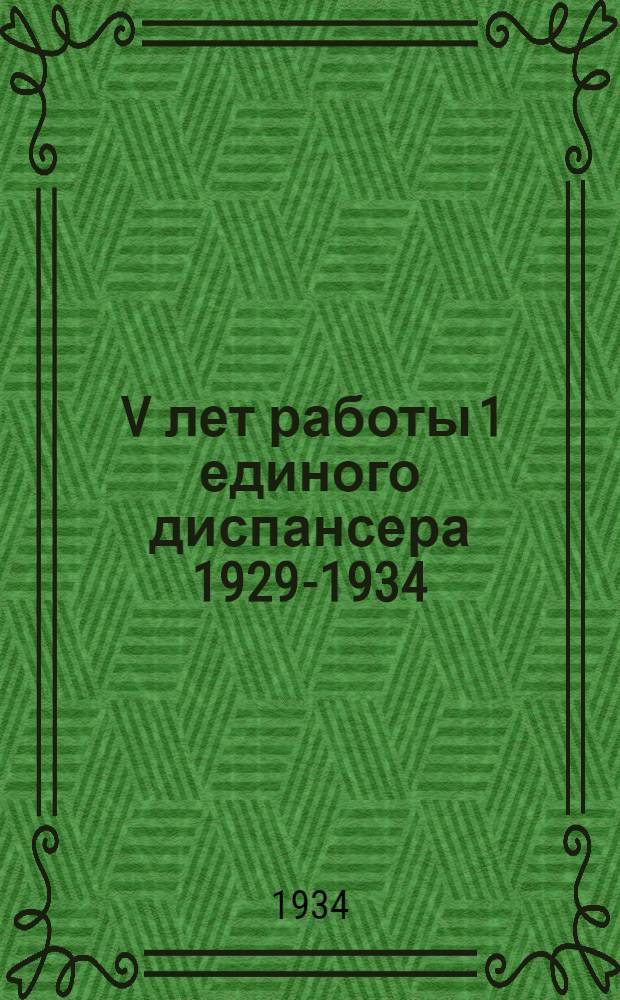 ... V лет работы 1 единого диспансера 1929-1934 : Опыт лечеб.-профилактич. работы на началах диспансерного обслуживания