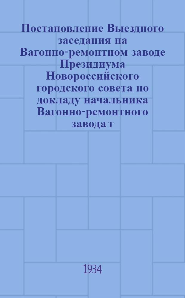 Постановление Выездного заседания на Вагонно-ремонтном заводе Президиума Новороссийского городского совета по докладу начальника Вагонно-ремонтного завода т. Козлова "О выполнении производственной программы за I полугодие, реконструкции завода и культурно-бытовом обслуживании рабочих". От 26 июня 1934 г. : Протокол № 15/128а