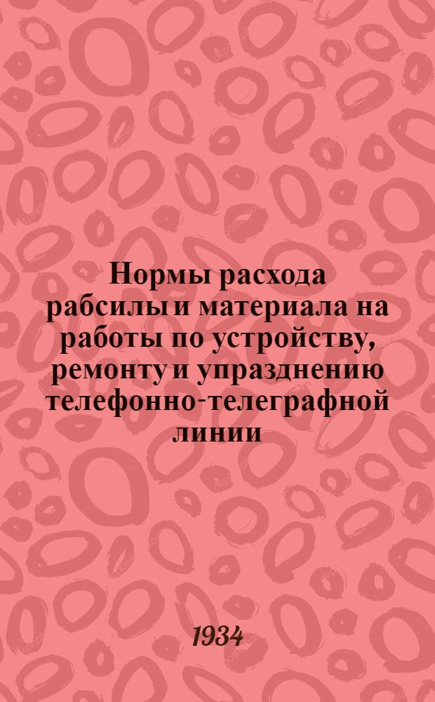 ... Нормы расхода рабсилы и материала на работы по устройству, ремонту и упразднению телефонно-телеграфной линии. 1935 г.