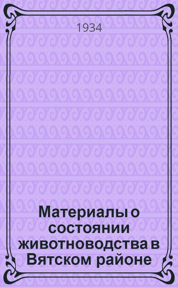 Материалы о состоянии животноводства в Вятском районе : К докладу Вятск. горрайкома ВКП(б) на июньском пленуме Краев. ком-та ВКП(б)