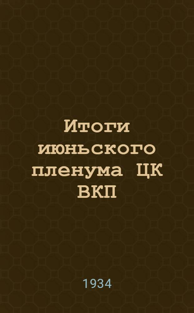 ... Итоги июньского пленума ЦК ВКП(б) 29 июня - 1 июля 1934 г. : Материалы для докладчиков и пропагандистов