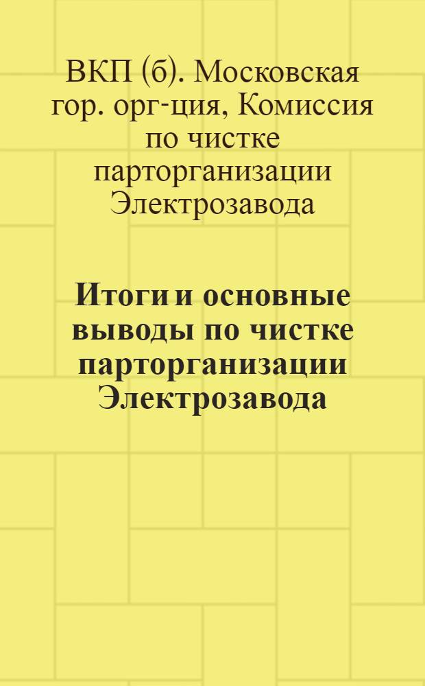 Итоги и основные выводы по чистке парторганизации Электрозавода : Доклад пред. комиссии т. Аболина на открытом партсобрании 29 ноября 1933 г