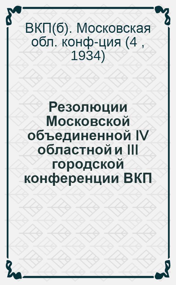 Резолюции Московской объединенной IV областной и III городской конференции ВКП(б) 16-24 января 1934 г.