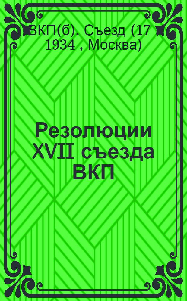... Резолюции XVII съезда ВКП(б). 26 января - 10 февраля 1934 г.