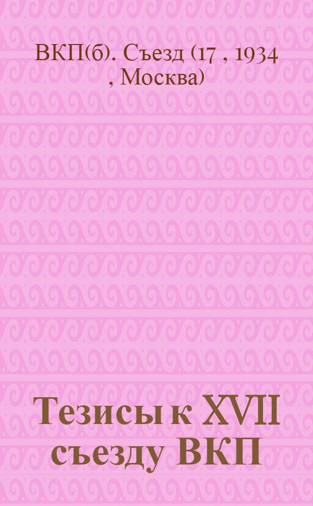 Тезисы к XVII съезду ВКП(б) : По докладам т. Молотова, Куйбышева и Кагановича : Делегату III Дзержинск. райпартконф-ции от ударников Типо-лит. им. Воровского