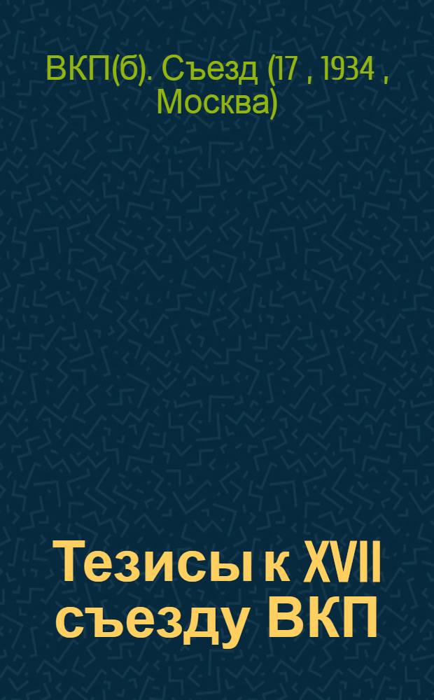 ... Тезисы к XVII съезду ВКП(б) : Тезисы докладов т. В. Молотова, В. Куйбышева и Л. М. Кагановича
