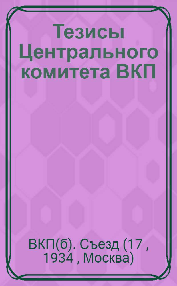 ... Тезисы Центрального комитета ВКП(б) к XVII съезду партии : Тезисы докладов т. В. Молотова, В. Куйбышева и Л. М. Кагановича