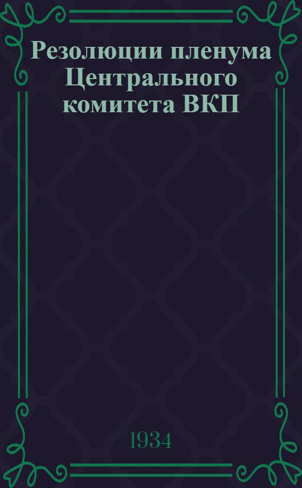 Резолюции пленума Центрального комитета ВКП(б). 29 июня - 1 июля 1934 г. : 1. О выполнении плана поставок зерна и мяса. 2. Об улучшении и развитии животноводства