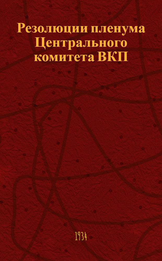 Резолюции пленума Центрального комитета ВКП(б). 25-28 ноября 1934 г. : 1. Об отмене карточной системы по хлебу и некоторым другим продуктам. 2. О политотделах в сельском хозяйстве