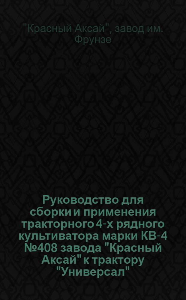 ... Руководство для сборки и применения тракторного 4-х рядного культиватора марки КВ-4 № 408 завода "Красный Аксай" к трактору "Универсал"