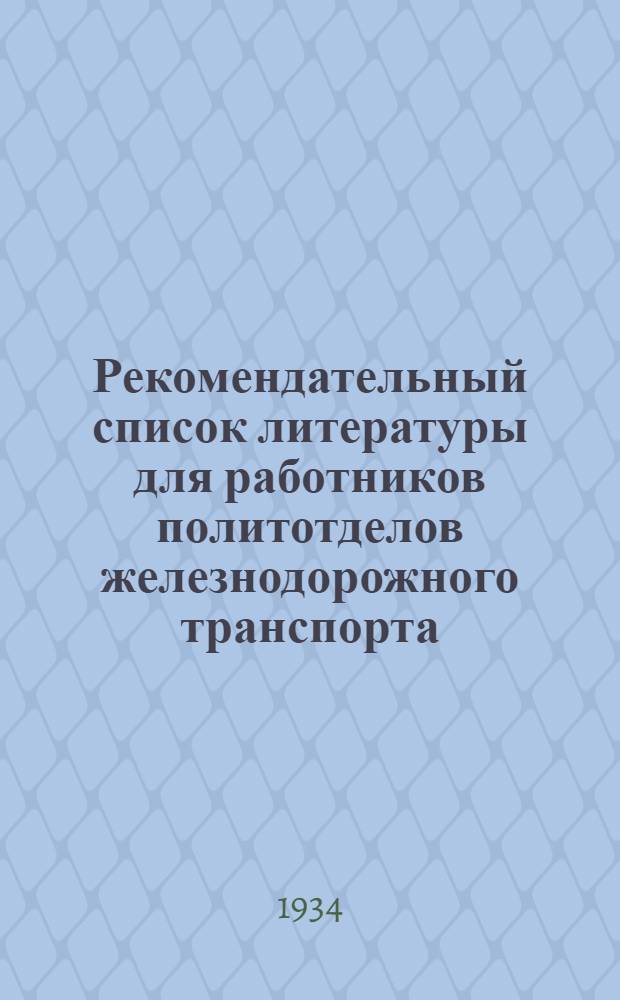 Рекомендательный список литературы для работников политотделов железнодорожного транспорта : Сост. Сектором пропаганды Критико-библиогр. ин-та Наркомпроса 23/X-34 г