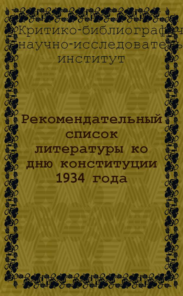 Рекомендательный список литературы ко дню конституции 1934 года : (Сост. Сектором пропаганды Критико-библиографич. ин-та 9/VI-34 г.)
